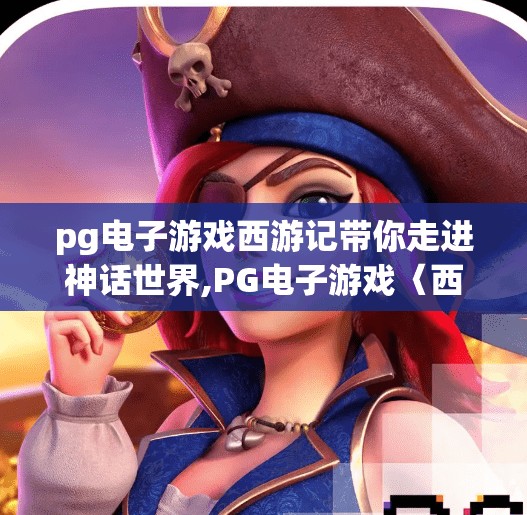 pg电子游戏西游记带你走进神话世界,PG电子游戏〈西游记〉带你走进神话世界,沉浸式体验千年经典
