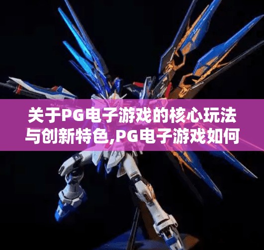 关于PG电子游戏的核心玩法与创新特色,PG电子游戏如何用沉浸式体验重新定义在线娱乐新标准？