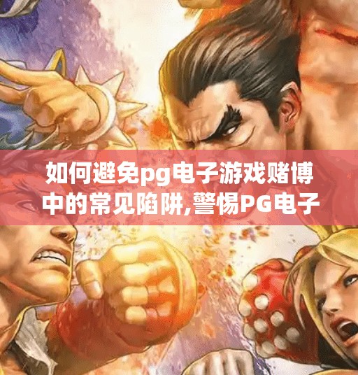 如何避免pg电子游戏赌博中的常见陷阱,警惕PG电子游戏中的隐形陷阱，如何理性避坑，守住你的钱包与心态