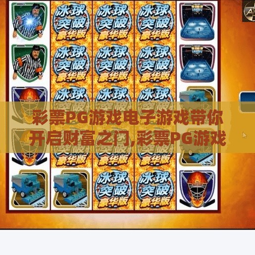 彩票PG游戏电子游戏带你开启财富之门,彩票PG游戏电子游戏带你开启财富之门，是机遇还是陷阱？