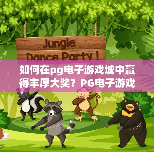 如何在pg电子游戏城中赢得丰厚大奖？PG电子游戏城赢大奖秘籍曝光！普通人也能轻松逆袭的5大策略