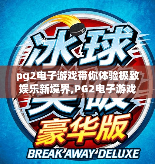 pg2电子游戏带你体验极致娱乐新境界,PG2电子游戏，开启极致娱乐新境界，redefine 你的数字人生！