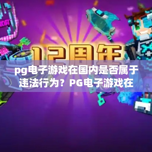 pg电子游戏在国内是否属于违法行为？PG电子游戏在国内是否违法？揭秘背后的游戏合规真相！