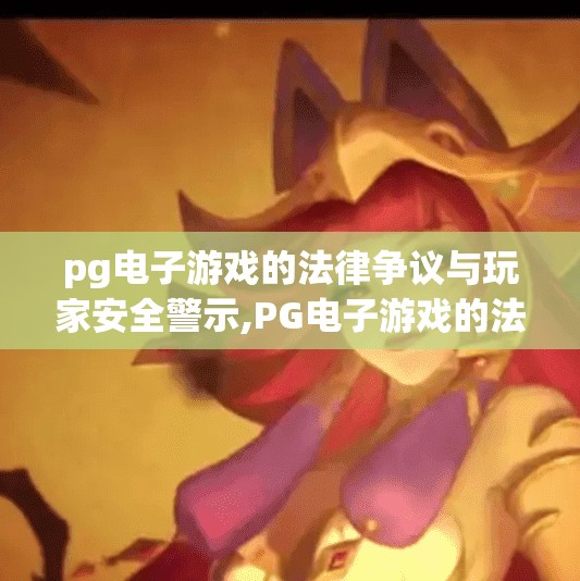 pg电子游戏的法律争议与玩家安全警示,PG电子游戏的法律争议与玩家安全警示，当娱乐变成风险，我们该如何自保？