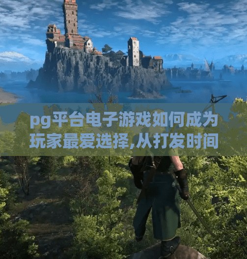 pg平台电子游戏如何成为玩家最爱选择,从打发时间到精神刚需，PG平台电子游戏为何成为玩家最爱选择？