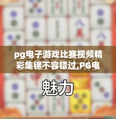 pg电子游戏比赛视频精彩集锦不容错过,PG电子游戏比赛视频精彩集锦不容错过！燃爆全场的电竞盛宴，你准备好了吗？