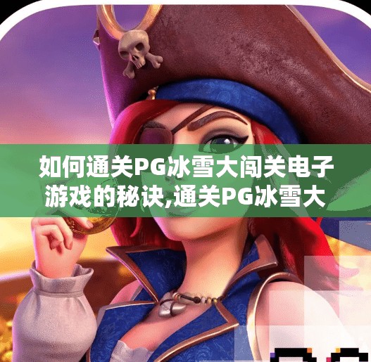 如何通关PG冰雪大闯关电子游戏的秘诀,通关PG冰雪大闯关电子游戏的秘诀，从新手到高手的5大核心技巧！