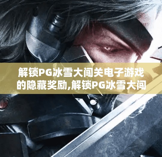 解锁PG冰雪大闯关电子游戏的隐藏奖励,解锁PG冰雪大闯关电子游戏的隐藏奖励，你从未发现的惊喜宝藏！