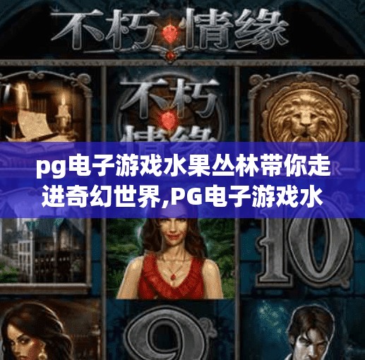 pg电子游戏水果丛林带你走进奇幻世界,PG电子游戏水果丛林带你走进奇幻世界,解锁沉浸式娱乐新体验!