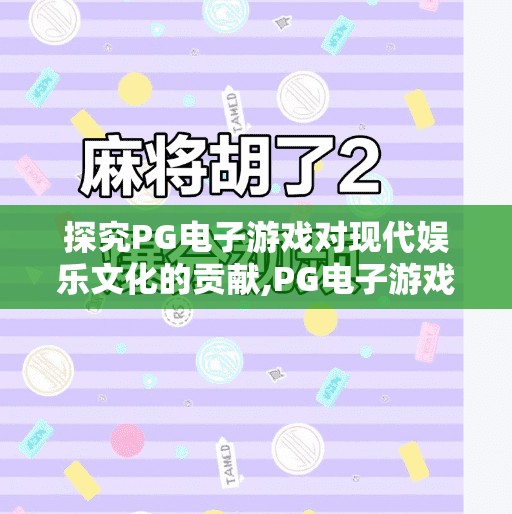 探究PG电子游戏对现代娱乐文化的贡献,PG电子游戏如何重塑现代娱乐文化？从虚拟世界到现实共鸣的跨界革命