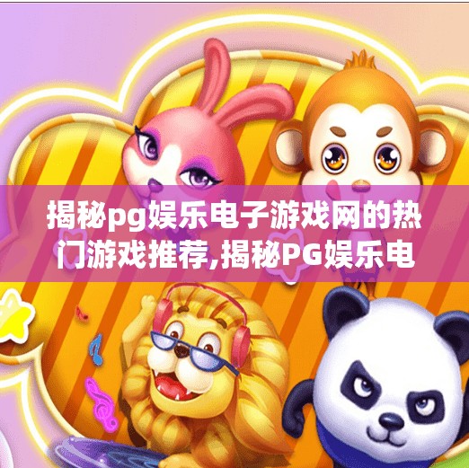 揭秘pg娱乐电子游戏网的热门游戏推荐,揭秘PG娱乐电子游戏网的热门游戏推荐，玩家口碑与平台实力如何双赢？