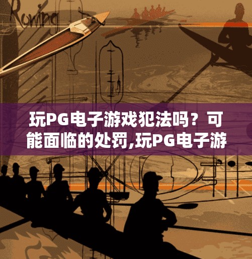 玩PG电子游戏犯法吗?可能面临的处罚,玩PG电子游戏犯法吗?可能面临的处罚你必须知道!