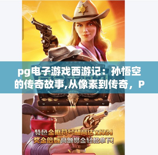 pg电子游戏西游记:孙悟空的传奇故事,从像素到传奇,PG电子游戏西游记如何让孙悟空活在数字世界里?