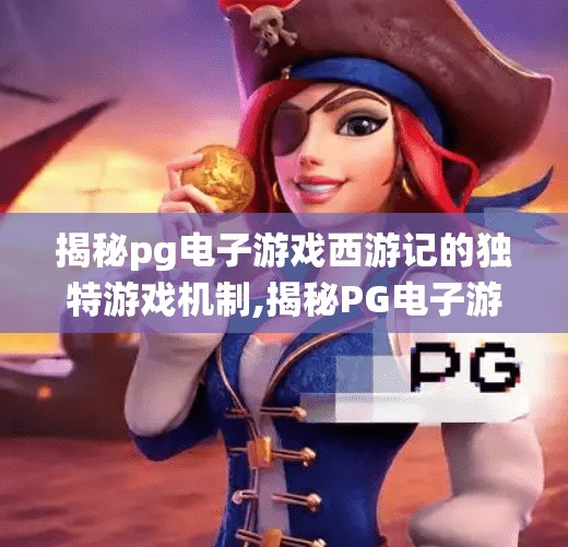 揭秘pg电子游戏西游记的独特游戏机制,揭秘PG电子游戏西游记的独特游戏机制,传统神话与现代科技的完美融合