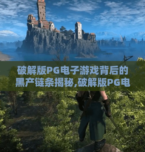 破解版PG电子游戏背后的黑产链条揭秘,破解版PG电子游戏背后的黑产链条揭秘，谁在获利？谁在受害？