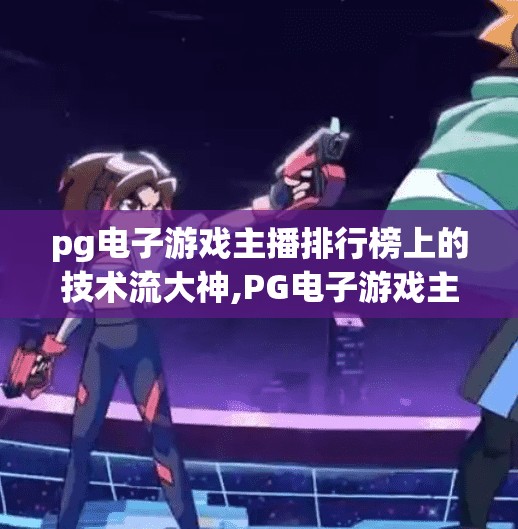 pg电子游戏主播排行榜上的技术流大神,PG电子游戏主播排行榜上的技术流大神，他们如何用硬核操作征服千万观众？