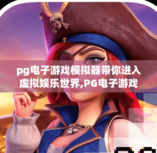 pg电子游戏模拟器带你进入虚拟娱乐世界,PG电子游戏模拟器，带你进入虚拟娱乐世界的沉浸之旅