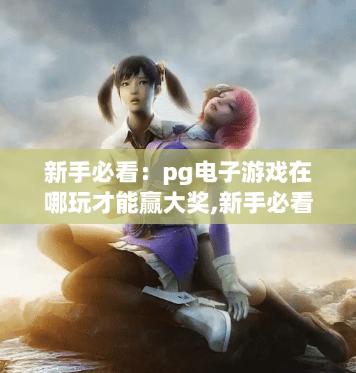 新手必看：pg电子游戏在哪玩才能赢大奖,新手必看！pg电子游戏在哪玩才能赢大奖？这3个平台靠谱又安全！