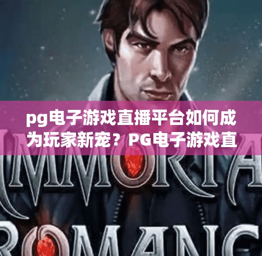 pg电子游戏直播平台如何成为玩家新宠？PG电子游戏直播平台如何成为玩家新宠？揭秘流量密码与沉浸式体验的双重驱动！