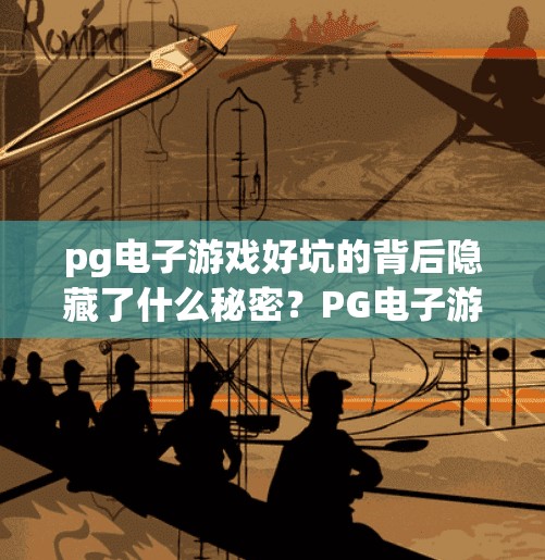 pg电子游戏好坑的背后隐藏了什么秘密？PG电子游戏好坑背后，藏着你从未想过的三大秘密！