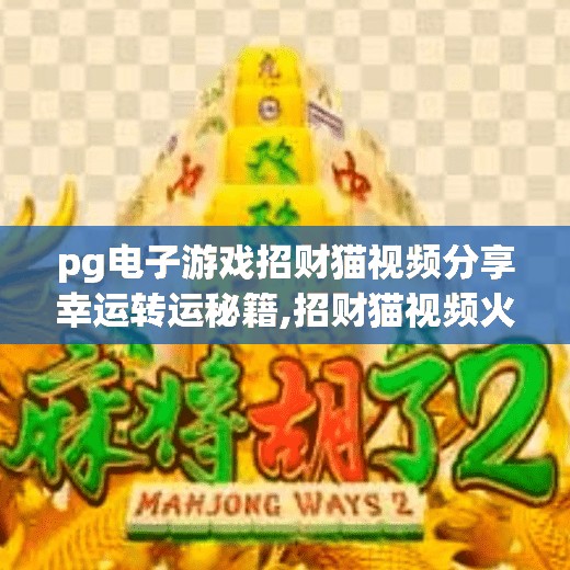 pg电子游戏招财猫视频分享幸运转运秘籍,招财猫视频火了！PG电子游戏教你用幸运转运秘籍提升运势，看完真能转运？