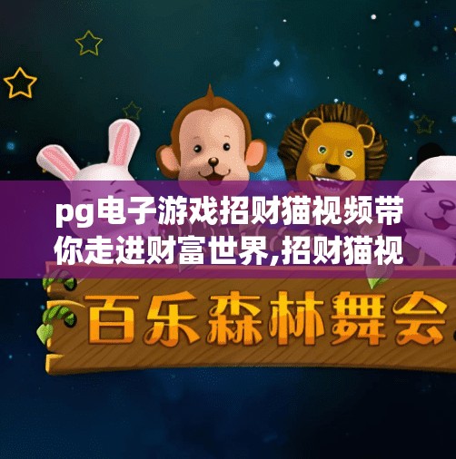 pg电子游戏招财猫视频带你走进财富世界,招财猫视频引爆PG电子游戏热潮！财富密码藏在每一帧光影中