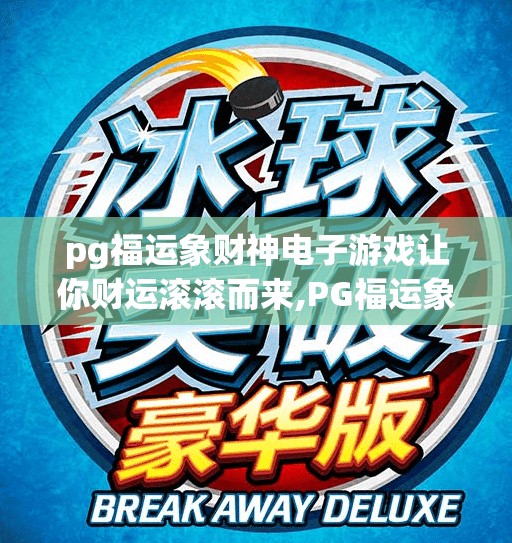pg福运象财神电子游戏让你财运滚滚而来,PG福运象财神电子游戏，不只是娱乐，更是财运的数字锦鲤！