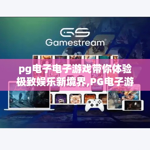 pg电子电子游戏带你体验极致娱乐新境界,PG电子游戏，带你解锁极致娱乐新境界，沉浸式体验颠覆想象！