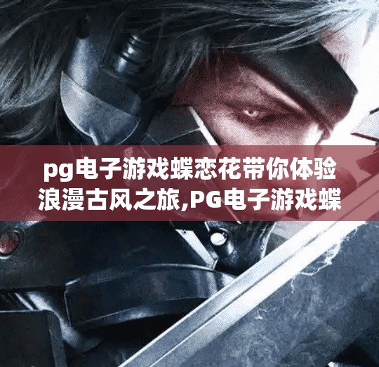 pg电子游戏蝶恋花带你体验浪漫古风之旅,PG电子游戏蝶恋花，一曲古风浪漫，带你穿越千年情缘