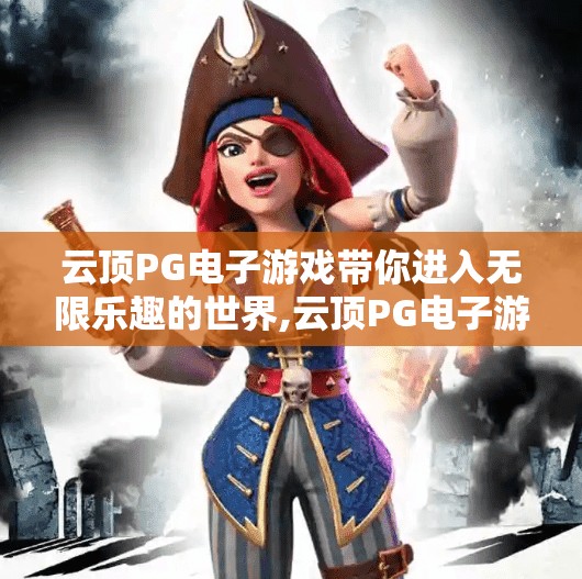 云顶PG电子游戏带你进入无限乐趣的世界,云顶PG电子游戏，开启无限乐趣的数字奇幻之旅