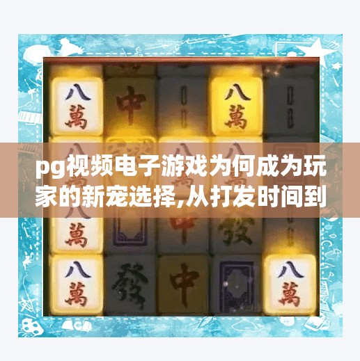 pg视频电子游戏为何成为玩家的新宠选择,从打发时间到精神刚需，PG视频电子游戏为何成为玩家的新宠选择？