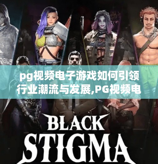 pg视频电子游戏如何引领行业潮流与发展,PG视频电子游戏，如何以内容创新引领行业潮流与未来发展方向？