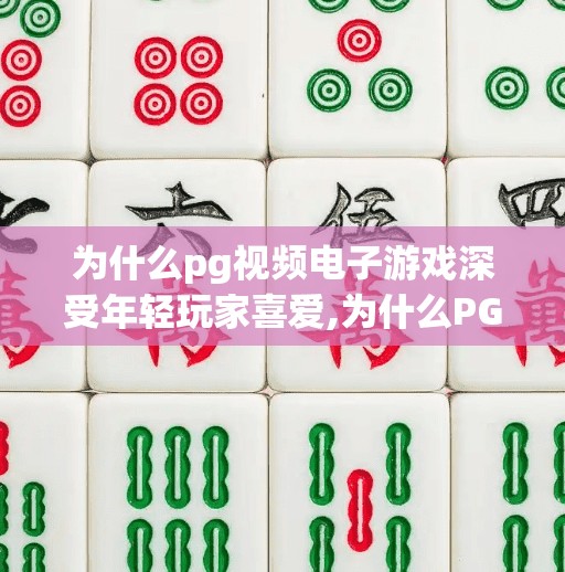 为什么pg视频电子游戏深受年轻玩家喜爱,为什么PG视频电子游戏正席卷年轻玩家圈？揭秘背后的心理机制与文化共鸣