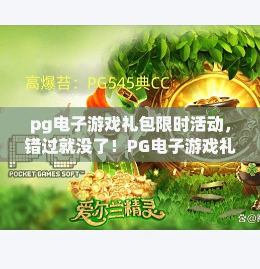 pg电子游戏礼包限时活动，错过就没了！PG电子游戏礼包限时活动曝光！错过这次，真的再也等不到！