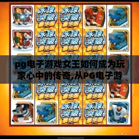 pg电子游戏女王如何成为玩家心中的传奇,从PG电子游戏女王到玩家心中的传奇，她如何用热爱与坚持点亮虚拟世界