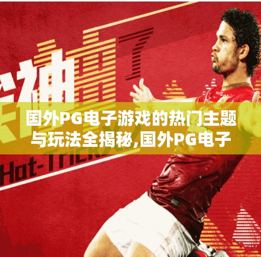 国外PG电子游戏的热门主题与玩法全揭秘,国外PG电子游戏的热门主题与玩法全揭秘，从奇幻冒险到沉浸式体验，你不可错过的全球爆款玩法！