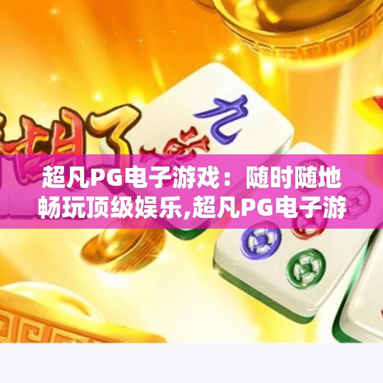 超凡PG电子游戏：随时随地畅玩顶级娱乐,超凡PG电子游戏，随时随地畅玩顶级娱乐，开启你的掌上娱乐新纪元！