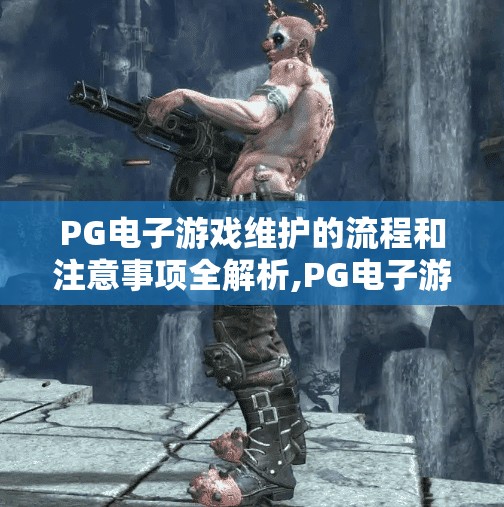 PG电子游戏维护的流程和注意事项全解析,PG电子游戏维护的全流程解析，从日常巡检到紧急修复，专业运维如何保障玩家体验？