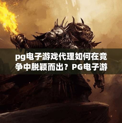 pg电子游戏代理如何在竞争中脱颖而出？PG电子游戏代理如何在竞争中脱颖而出？三大核心策略助你抢占市场先机！