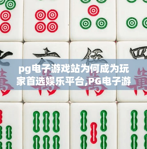 pg电子游戏站为何成为玩家首选娱乐平台,PG电子游戏站为何成为玩家首选娱乐平台？揭秘背后三大核心优势！