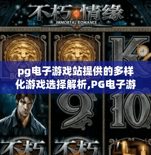 pg电子游戏站提供的多样化游戏选择解析,PG电子游戏站，解锁多样玩法，打造沉浸式娱乐新体验