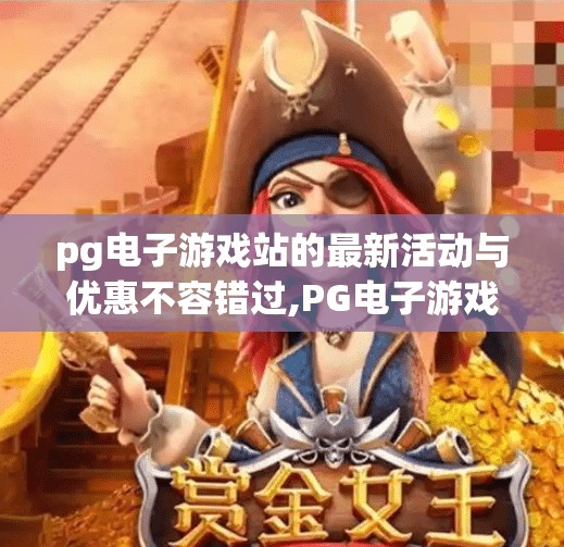 pg电子游戏站的最新活动与优惠不容错过,PG电子游戏站最新活动来袭！限时优惠+豪礼送不停，错过再等一年！