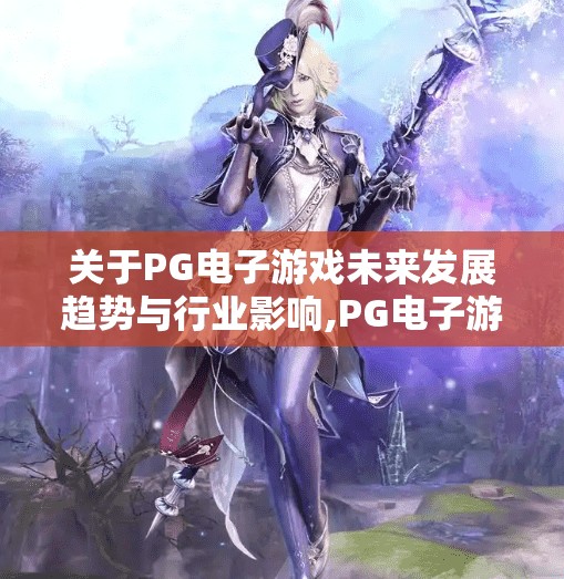 关于PG电子游戏未来发展趋势与行业影响,PG电子游戏未来发展趋势与行业影响，技术革新驱动下的沉浸式娱乐新纪元
