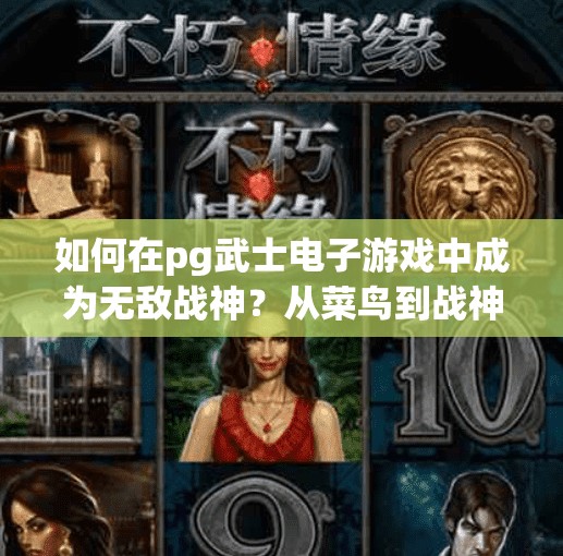 如何在pg武士电子游戏中成为无敌战神？从菜鸟到战神，PG武士电子游戏中逆袭成无敌高手的5大秘籍！