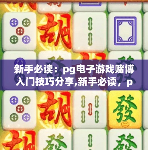 新手必读:pg电子游戏赌博入门技巧分享,新手必读,pg电子游戏赌博入门技巧分享—理性娱乐,远离陷阱! 新手必读:pg电子游戏赌博入门技巧分享,新手必读,pg电子游戏赌博入门技巧分享—理性娱乐,远离陷阱!