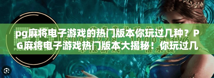 pg麻将电子游戏的热门版本你玩过几种？PG麻将电子游戏热门版本大揭秘！你玩过几种？快来测测你的麻坛段位！