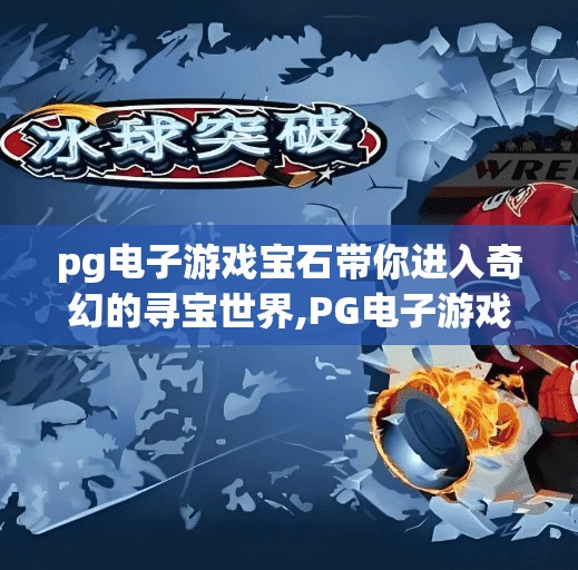 pg电子游戏宝石带你进入奇幻的寻宝世界,PG电子游戏宝石寻宝，一场沉浸式奇幻冒险，带你穿越宝石幻境！