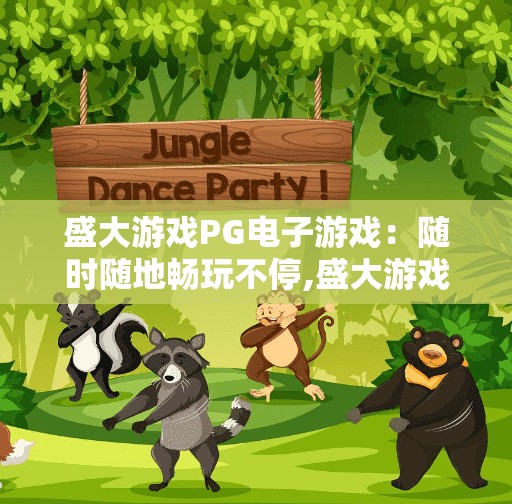 盛大游戏PG电子游戏：随时随地畅玩不停,盛大游戏PG电子游戏，随时随地畅玩不停，打造你的移动娱乐新体验！