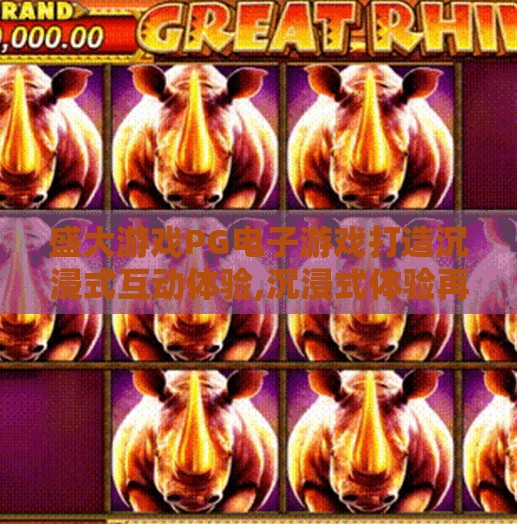 盛大游戏PG电子游戏打造沉浸式互动体验,沉浸式体验再升级!盛大游戏PG电子游戏如何重塑玩家娱乐新边界?